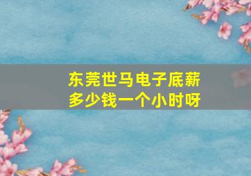 东莞世马电子底薪多少钱一个小时呀