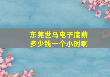 东莞世马电子底薪多少钱一个小时啊