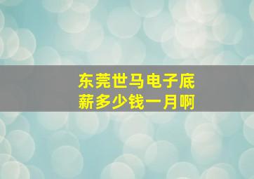 东莞世马电子底薪多少钱一月啊