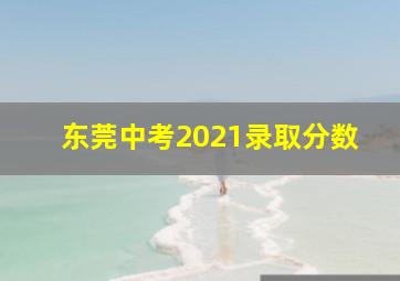 东莞中考2021录取分数