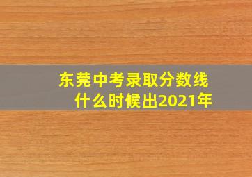 东莞中考录取分数线什么时候出2021年