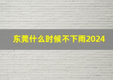 东莞什么时候不下雨2024