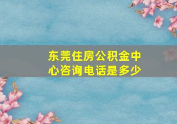 东莞住房公积金中心咨询电话是多少