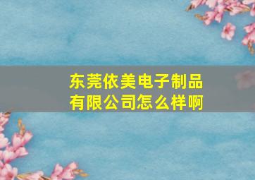 东莞依美电子制品有限公司怎么样啊