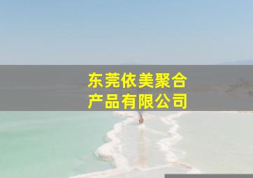 东莞依美聚合产品有限公司