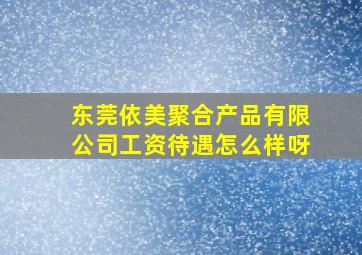 东莞依美聚合产品有限公司工资待遇怎么样呀