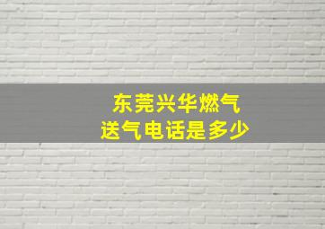 东莞兴华燃气送气电话是多少