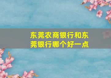 东莞农商银行和东莞银行哪个好一点