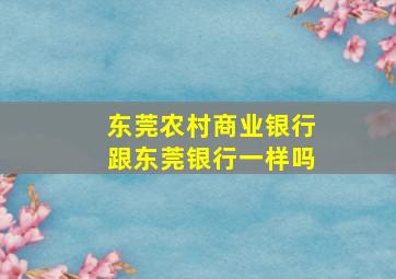 东莞农村商业银行跟东莞银行一样吗