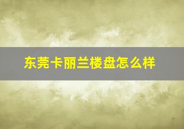 东莞卡丽兰楼盘怎么样