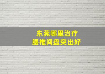 东莞哪里治疗腰椎间盘突出好