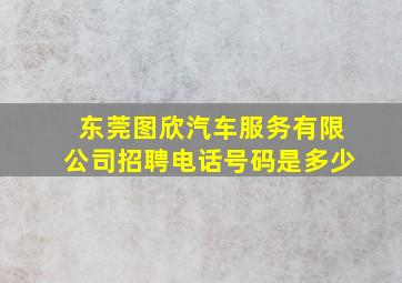 东莞图欣汽车服务有限公司招聘电话号码是多少