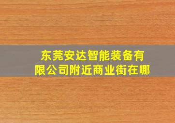 东莞安达智能装备有限公司附近商业街在哪