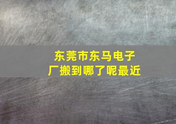 东莞市东马电子厂搬到哪了呢最近