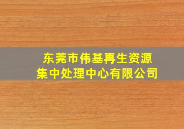 东莞市伟基再生资源集中处理中心有限公司