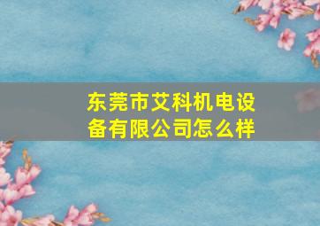 东莞市艾科机电设备有限公司怎么样