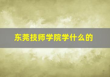 东莞技师学院学什么的