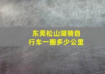 东莞松山湖骑自行车一圈多少公里