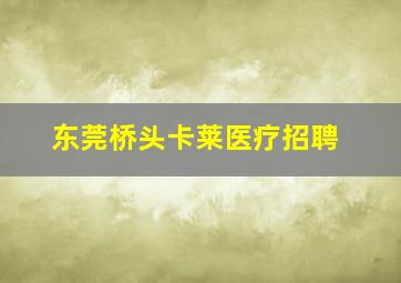 东莞桥头卡莱医疗招聘