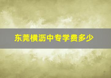 东莞横沥中专学费多少