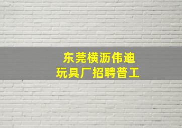 东莞横沥伟迪玩具厂招聘普工