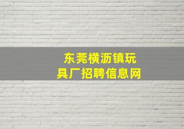 东莞横沥镇玩具厂招聘信息网