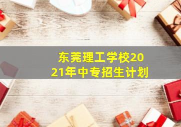 东莞理工学校2021年中专招生计划