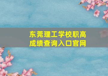 东莞理工学校职高成绩查询入口官网