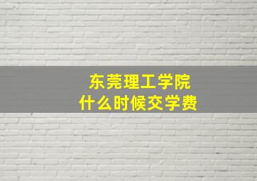 东莞理工学院什么时候交学费