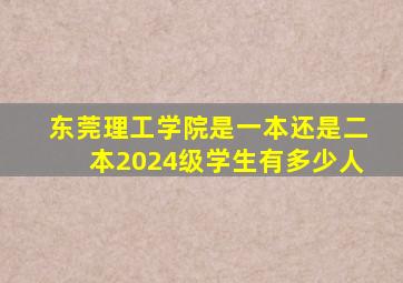 东莞理工学院是一本还是二本2024级学生有多少人