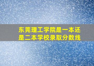 东莞理工学院是一本还是二本学校录取分数线