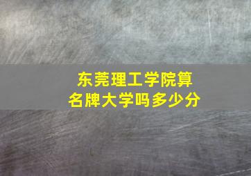 东莞理工学院算名牌大学吗多少分