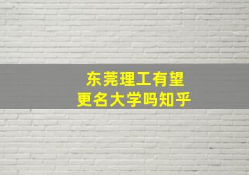 东莞理工有望更名大学吗知乎