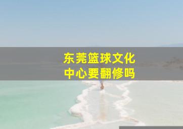 东莞篮球文化中心要翻修吗