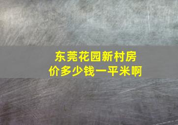 东莞花园新村房价多少钱一平米啊