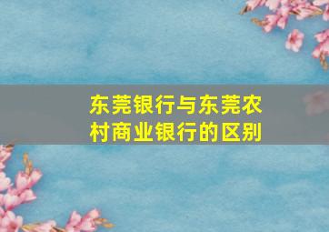 东莞银行与东莞农村商业银行的区别