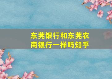 东莞银行和东莞农商银行一样吗知乎