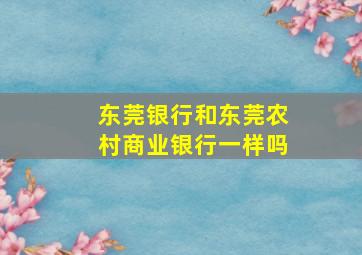 东莞银行和东莞农村商业银行一样吗