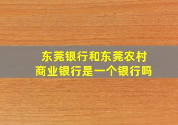 东莞银行和东莞农村商业银行是一个银行吗