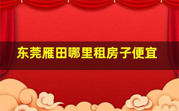 东莞雁田哪里租房子便宜