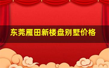 东莞雁田新楼盘别墅价格