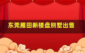 东莞雁田新楼盘别墅出售