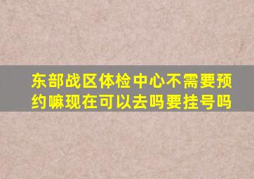 东部战区体检中心不需要预约嘛现在可以去吗要挂号吗