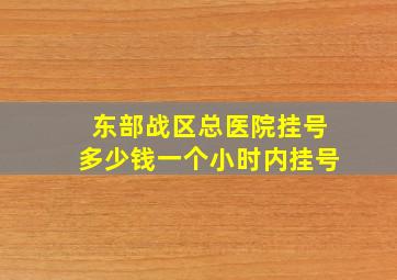 东部战区总医院挂号多少钱一个小时内挂号