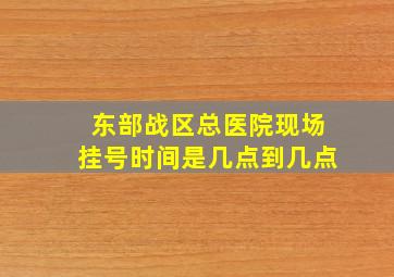 东部战区总医院现场挂号时间是几点到几点