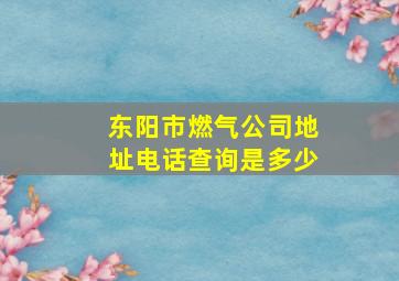 东阳市燃气公司地址电话查询是多少