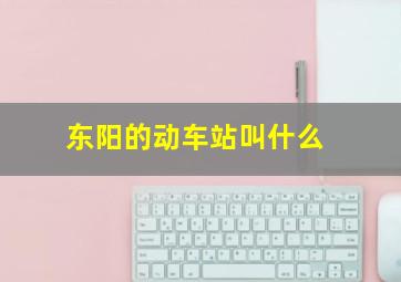 东阳的动车站叫什么