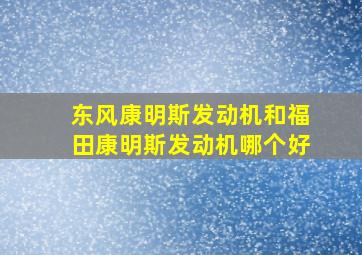 东风康明斯发动机和福田康明斯发动机哪个好