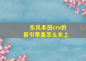 东风本田crv的前引擎盖怎么关上