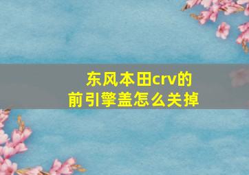 东风本田crv的前引擎盖怎么关掉